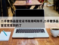 二手奢侈品鉴定证书有用吗知乎,二手奢侈品鉴定完变假的了