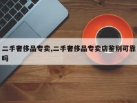 二手奢侈品专卖,二手奢侈品专卖店鉴别可靠吗
