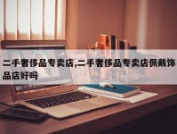 二手奢侈品专卖店,二手奢侈品专卖店佩戴饰品店好吗
