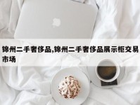 锦州二手奢侈品,锦州二手奢侈品展示柜交易市场