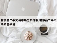 奢侈品二手交易市场怎么样啊,奢侈品二手市场销售平台