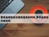 奢侈品回收高价回收是真的吗吗,奢侈品回收价格高吗