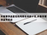 长春奢侈品鉴定机构排名榜前十名,长春市奢侈品专卖店