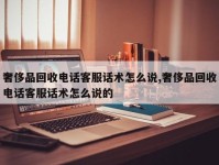 奢侈品回收电话客服话术怎么说,奢侈品回收电话客服话术怎么说的