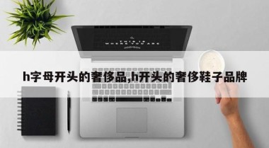 h字母开头的奢侈品,h开头的奢侈鞋子品牌