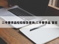 二手奢侈品检验报告查询,二手奢侈品 鉴定