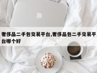 奢侈品二手包交易平台,奢侈品包二手交易平台哪个好