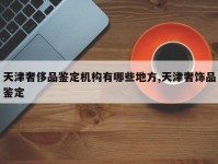 天津奢侈品鉴定机构有哪些地方,天津奢饰品鉴定