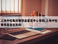 上海中检集团奢侈品鉴定中心官网,上海中检奢侈品鉴定机构