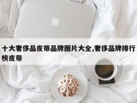 十大奢侈品皮带品牌图片大全,奢侈品牌排行榜皮带
