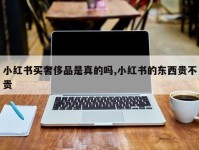 小红书买奢侈品是真的吗,小红书的东西贵不贵