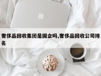 奢侈品回收集团是国企吗,奢侈品回收公司排名