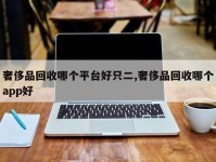奢侈品回收哪个平台好只二,奢侈品回收哪个app好