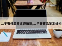 二手奢侈品鉴定师培训,二手奢侈品鉴定机构