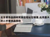 北京奢侈品回收实体店地址在哪里,北京最大的二手奢侈品回收