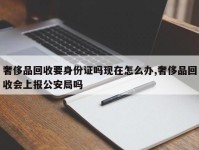奢侈品回收要身份证吗现在怎么办,奢侈品回收会上报公安局吗
