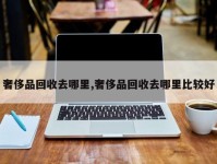 奢侈品回收去哪里,奢侈品回收去哪里比较好