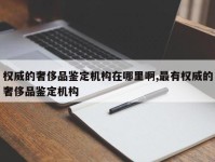 权威的奢侈品鉴定机构在哪里啊,最有权威的奢侈品鉴定机构