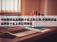 中国奢侈品品牌前十名上市公司,中国奢侈品品牌前十名上市公司排名