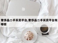 奢侈品二手买卖平台,奢侈品二手买卖平台有哪些