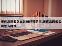 奢侈品回收怎么注册经营范围,奢侈品回收公司怎么赚钱