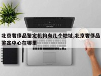 北京奢侈品鉴定机构有几个地址,北京奢侈品鉴定中心在哪里