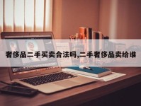 奢侈品二手买卖合法吗,二手奢侈品卖给谁