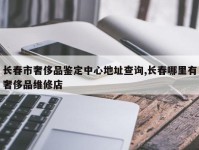 长春市奢侈品鉴定中心地址查询,长春哪里有奢侈品维修店