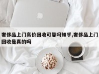 奢侈品上门高价回收可靠吗知乎,奢侈品上门回收是真的吗