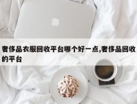 奢侈品衣服回收平台哪个好一点,奢侈品回收的平台