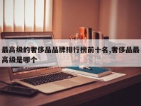 最高级的奢侈品品牌排行榜前十名,奢侈品最高级是哪个