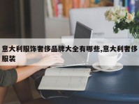 意大利服饰奢侈品牌大全有哪些,意大利奢侈服装