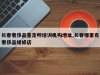 长春奢侈品鉴定师培训机构地址,长春哪里有奢侈品维修店