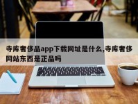 寺库奢侈品app下载网址是什么,寺库奢侈网站东西是正品吗