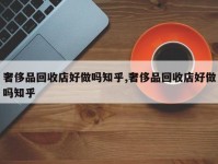 奢侈品回收店好做吗知乎,奢侈品回收店好做吗知乎