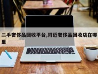 二手奢侈品回收平台,附近奢侈品回收店在哪里