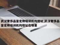 武汉奢侈品鉴定师培训机构地址,武汉奢侈品鉴定师培训机构地址在哪里