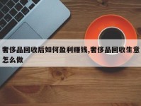 奢侈品回收后如何盈利赚钱,奢侈品回收生意怎么做