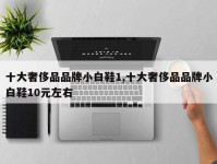 十大奢侈品品牌小白鞋1,十大奢侈品品牌小白鞋10元左右
