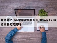 奢侈品上门高价回收是真的吗,奢侈品上门回收需要先交费吗