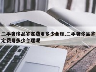 二手奢侈品鉴定费用多少合理,二手奢侈品鉴定费用多少合理呢