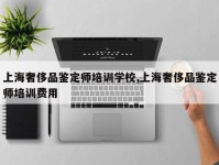 上海奢侈品鉴定师培训学校,上海奢侈品鉴定师培训费用