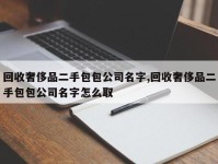 回收奢侈品二手包包公司名字,回收奢侈品二手包包公司名字怎么取