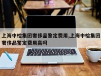 上海中检集团奢侈品鉴定费用,上海中检集团奢侈品鉴定费用高吗