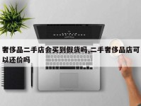 奢侈品二手店会买到假货吗,二手奢侈品店可以还价吗