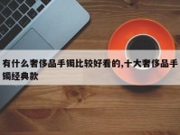 有什么奢侈品手镯比较好看的,十大奢侈品手镯经典款