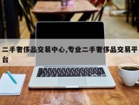 二手奢侈品交易中心,专业二手奢侈品交易平台