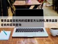 奢侈品鉴定机构的结果官方认同吗,奢侈品鉴定机构官网查询