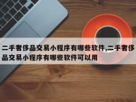 二手奢侈品交易小程序有哪些软件,二手奢侈品交易小程序有哪些软件可以用