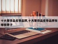 十大奢侈品皮带品牌,十大奢侈品皮带品牌有哪些牌子